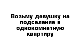 Возьму девушку на подселение в однокомнатную квартиру